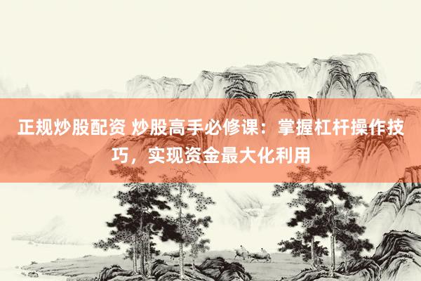 正规炒股配资 炒股高手必修课：掌握杠杆操作技巧，实现资金最大化利用