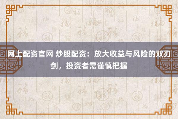 网上配资官网 炒股配资：放大收益与风险的双刃剑，投资者需谨慎把握