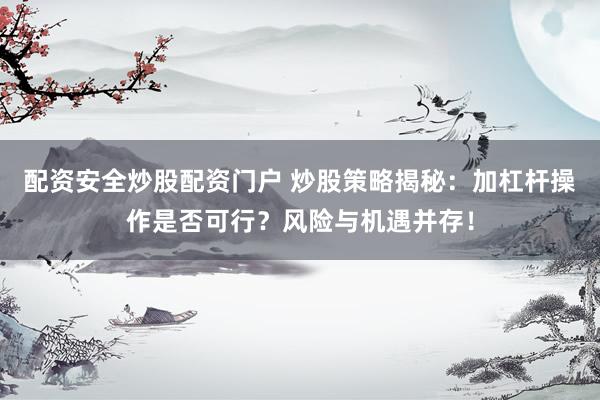 配资安全炒股配资门户 炒股策略揭秘：加杠杆操作是否可行？风险与机遇并存！