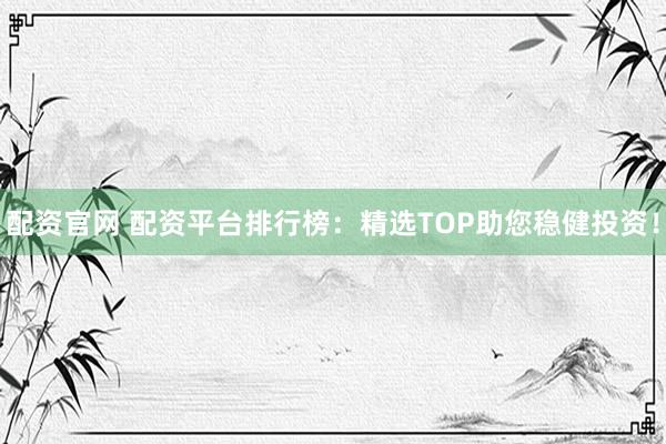 配资官网 配资平台排行榜：精选TOP助您稳健投资！