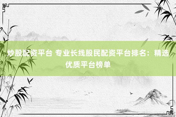 炒股配资平台 专业长线股民配资平台排名：精选优质平台榜单