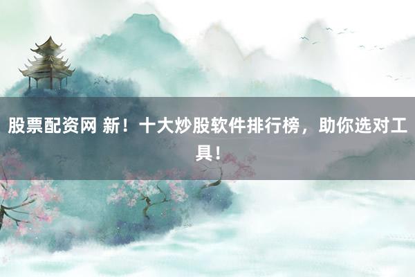 股票配资网 新！十大炒股软件排行榜，助你选对工具！