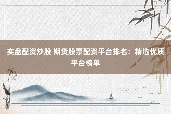 实盘配资炒股 期货股票配资平台排名：精选优质平台榜单