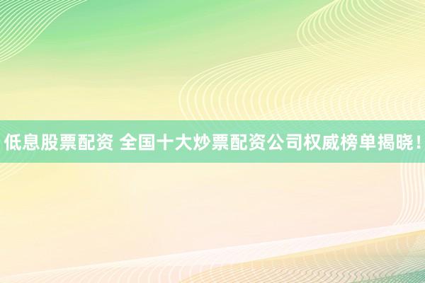 低息股票配资 全国十大炒票配资公司权威榜单揭晓！