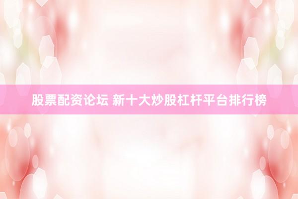 股票配资论坛 新十大炒股杠杆平台排行榜