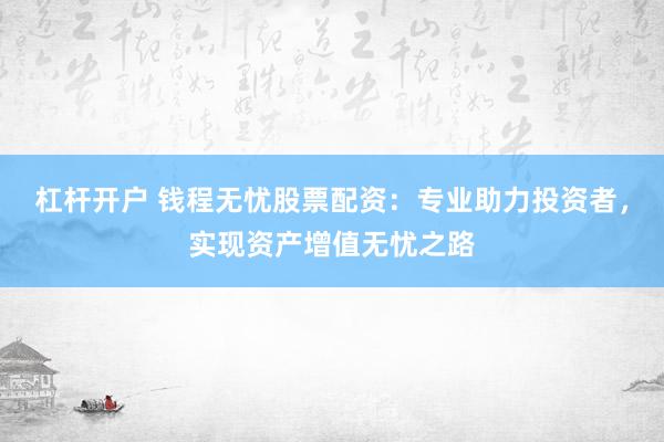 杠杆开户 钱程无忧股票配资：专业助力投资者，实现资产增值无忧之路