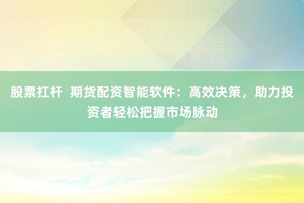 股票扛杆  期货配资智能软件：高效决策，助力投资者轻松把握市场脉动