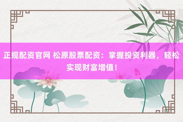 正规配资官网 松原股票配资：掌握投资利器，轻松实现财富增值！