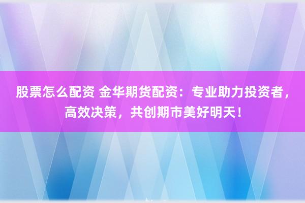 股票怎么配资 金华期货配资：专业助力投资者，高效决策，共创期市美好明天！