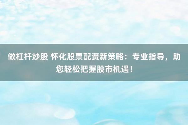 做杠杆炒股 怀化股票配资新策略：专业指导，助您轻松把握股市机遇！