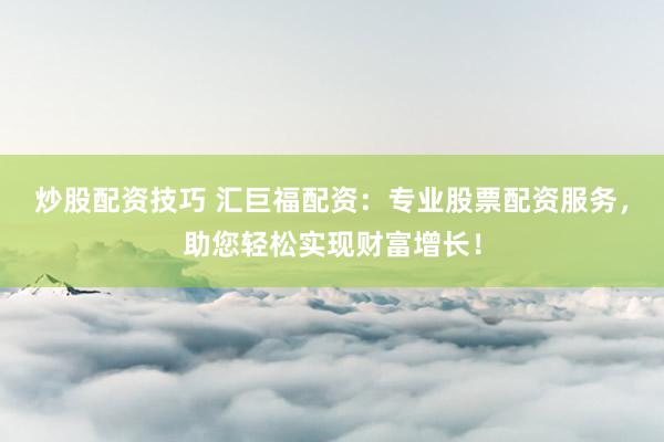炒股配资技巧 汇巨福配资：专业股票配资服务，助您轻松实现财富增长！