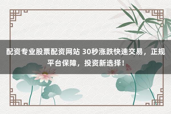 配资专业股票配资网站 30秒涨跌快速交易，正规平台保障，投资新选择！