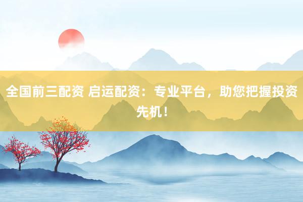 全国前三配资 启运配资：专业平台，助您把握投资先机！