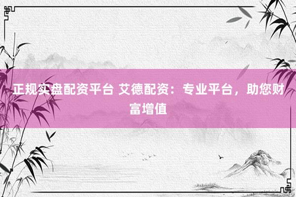 正规实盘配资平台 艾德配资：专业平台，助您财富增值