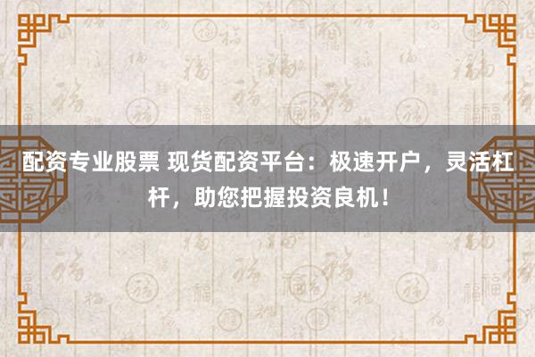 配资专业股票 现货配资平台：极速开户，灵活杠杆，助您把握投资良机！
