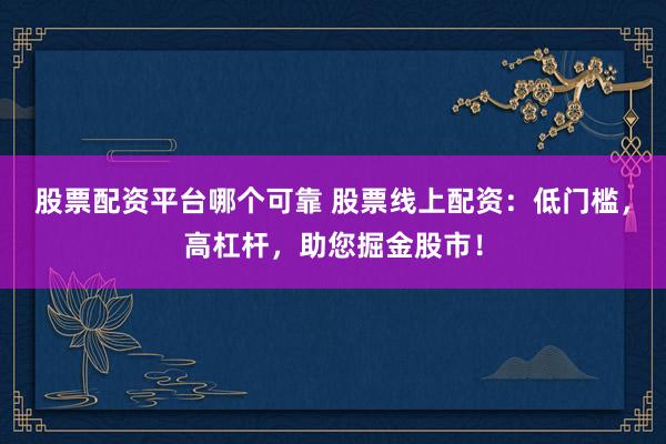 股票配资平台哪个可靠 股票线上配资：低门槛，高杠杆，助您掘金股市！