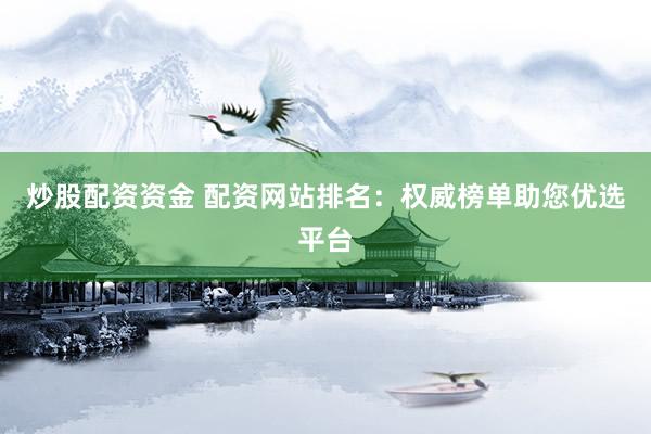 炒股配资资金 配资网站排名：权威榜单助您优选平台