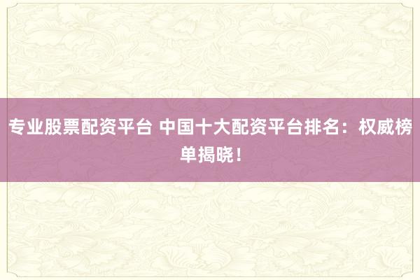 专业股票配资平台 中国十大配资平台排名：权威榜单揭晓！