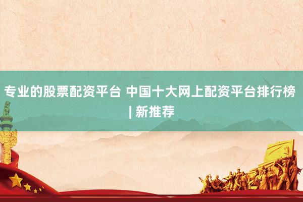 专业的股票配资平台 中国十大网上配资平台排行榜 | 新推荐