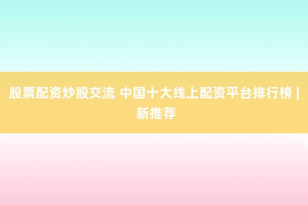 股票配资炒股交流 中国十大线上配资平台排行榜 | 新推荐