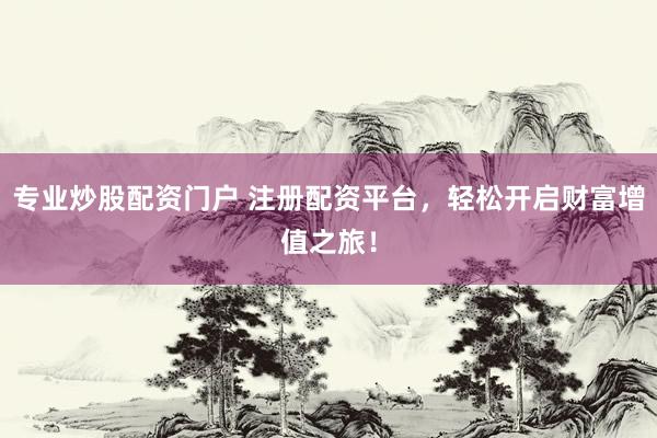 专业炒股配资门户 注册配资平台，轻松开启财富增值之旅！