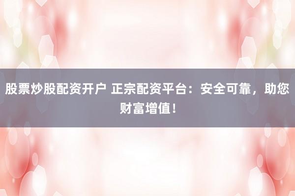 股票炒股配资开户 正宗配资平台：安全可靠，助您财富增值！