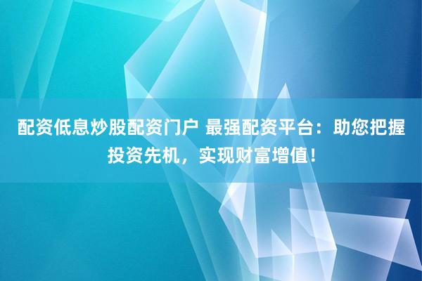 配资低息炒股配资门户 最强配资平台：助您把握投资先机，实现财富增值！
