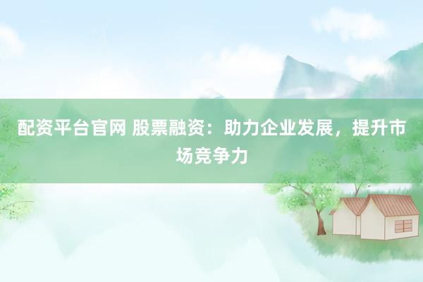 配资平台官网 股票融资：助力企业发展，提升市场竞争力