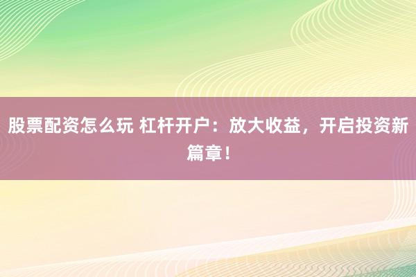 股票配资怎么玩 杠杆开户：放大收益，开启投资新篇章！