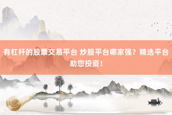 有杠杆的股票交易平台 炒股平台哪家强？精选平台助您投资！
