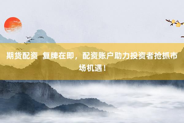 期货配资  复牌在即，配资账户助力投资者抢抓市场机遇！