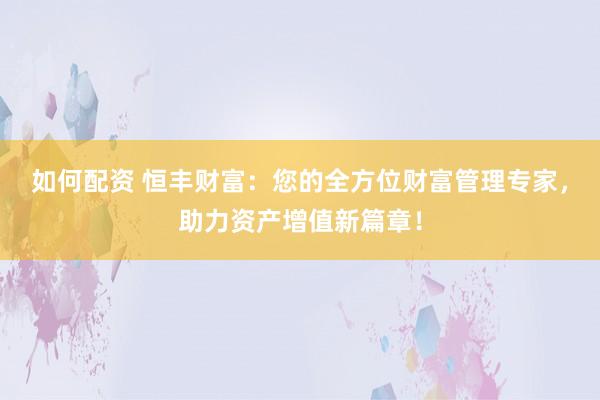 如何配资 恒丰财富：您的全方位财富管理专家，助力资产增值新篇章！