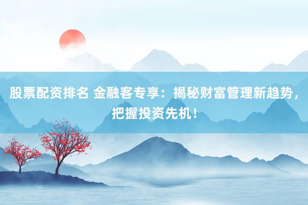 股票配资排名 金融客专享：揭秘财富管理新趋势，把握投资先机！