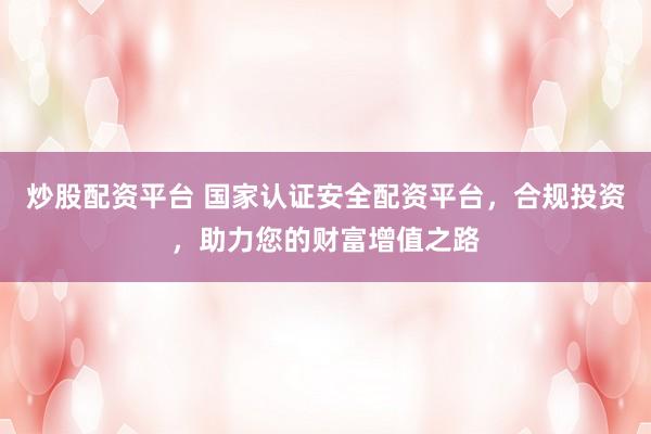 炒股配资平台 国家认证安全配资平台，合规投资，助力您的财富增值之路