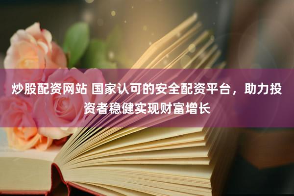 炒股配资网站 国家认可的安全配资平台，助力投资者稳健实现财富增长