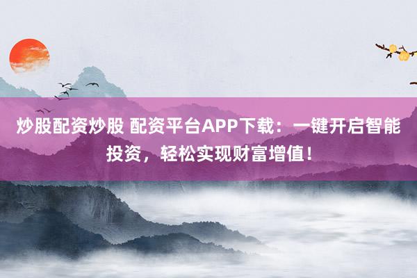 炒股配资炒股 配资平台APP下载：一键开启智能投资，轻松实现财富增值！