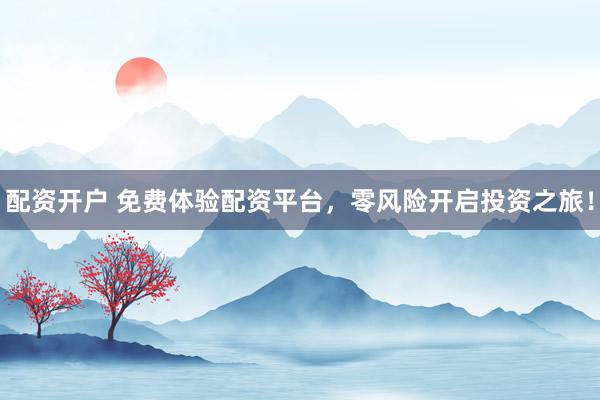 配资开户 免费体验配资平台，零风险开启投资之旅！