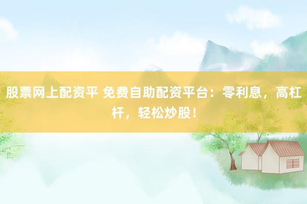 股票网上配资平 免费自助配资平台：零利息，高杠杆，轻松炒股！