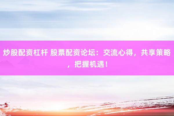 炒股配资杠杆 股票配资论坛：交流心得，共享策略，把握机遇！