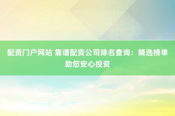 配资门户网站 靠谱配资公司排名查询：精选榜单助您安心投资