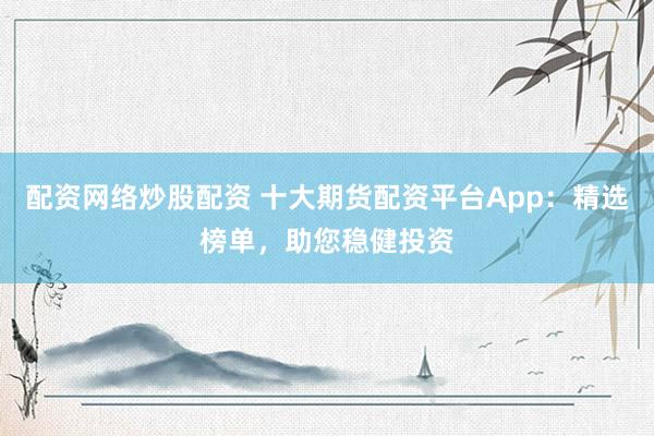 配资网络炒股配资 十大期货配资平台App：精选榜单，助您稳健投资