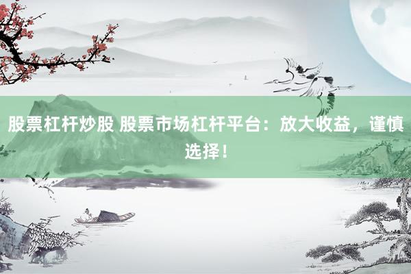 股票杠杆炒股 股票市场杠杆平台：放大收益，谨慎选择！