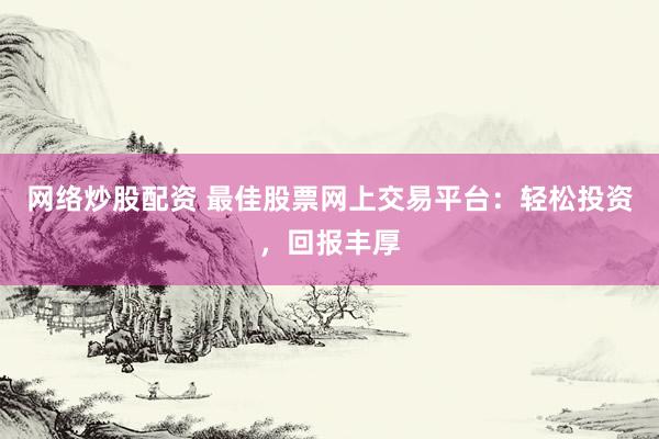 网络炒股配资 最佳股票网上交易平台：轻松投资，回报丰厚