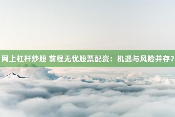 网上杠杆炒股 前程无忧股票配资：机遇与风险并存？