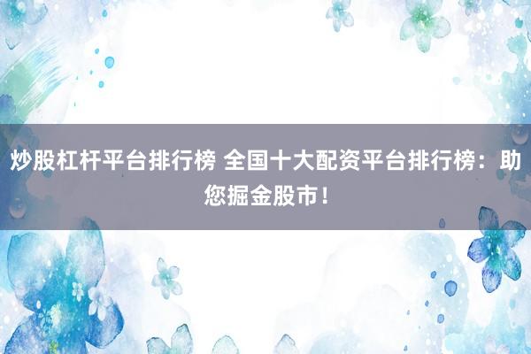 炒股杠杆平台排行榜 全国十大配资平台排行榜：助您掘金股市！