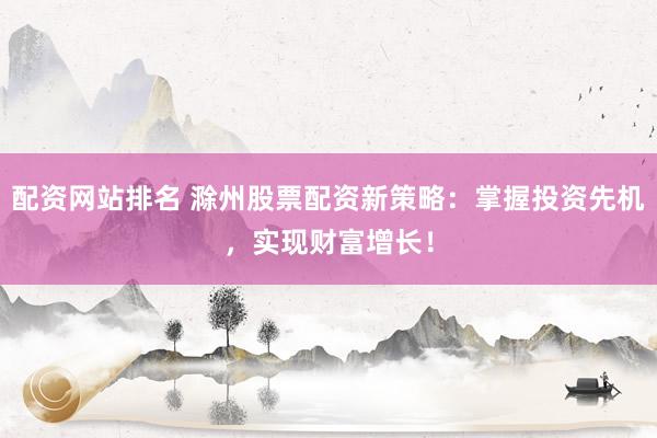 配资网站排名 滁州股票配资新策略：掌握投资先机，实现财富增长！
