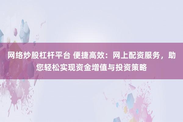 网络炒股杠杆平台 便捷高效：网上配资服务，助您轻松实现资金增值与投资策略