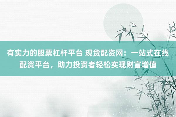 有实力的股票杠杆平台 现货配资网：一站式在线配资平台，助力投资者轻松实现财富增值
