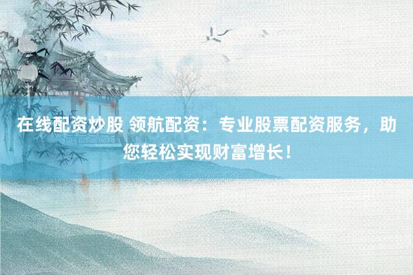 在线配资炒股 领航配资：专业股票配资服务，助您轻松实现财富增长！