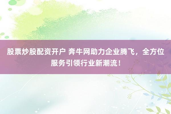 股票炒股配资开户 奔牛网助力企业腾飞，全方位服务引领行业新潮流！